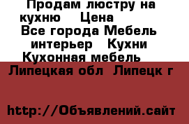 Продам люстру на кухню. › Цена ­ 2 000 - Все города Мебель, интерьер » Кухни. Кухонная мебель   . Липецкая обл.,Липецк г.